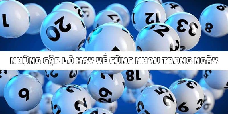 Top cặp lô thường về cùng nhau theo ngày lô thủ nên biết