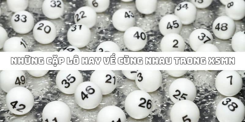 Top những cặp lô thường hay xuất hiện cùng nhau tại XSMN